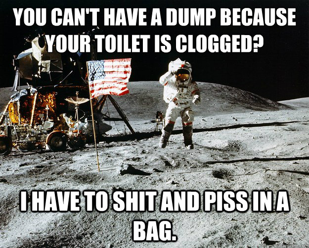 You can't have a dump because your toilet is clogged? I have to shit and piss in a bag.  Unimpressed Astronaut