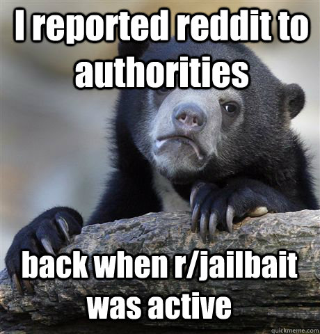 back when r/jailbait was active I reported reddit to authorities  Confession Bear