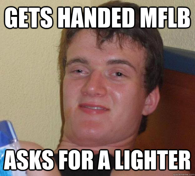 gets handed mflb Asks for a lighter  10 Guy