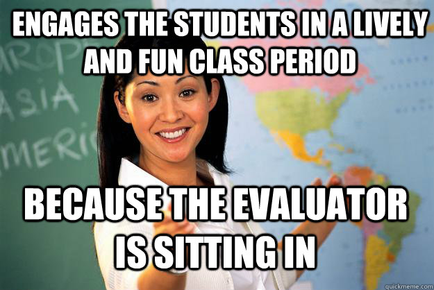 engages the students in a lively and fun class period because the evaluator is sitting in - engages the students in a lively and fun class period because the evaluator is sitting in  Unhelpful High School Teacher