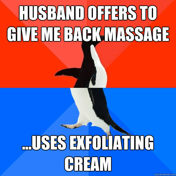 husband Offers to give me back massage ...uses exfoliating cream - husband Offers to give me back massage ...uses exfoliating cream  Socially Awesome Awkward Penguin