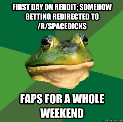 first day on reddit; somehow getting redirected to /r/spacedicks faps for a whole weekend  Foul Bachelor Frog