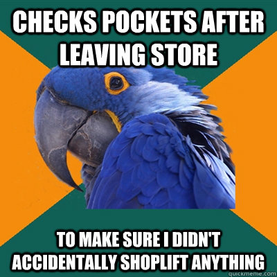 checks pockets after leaving store to make sure i didn't accidentally shoplift anything  Paranoid Parrot