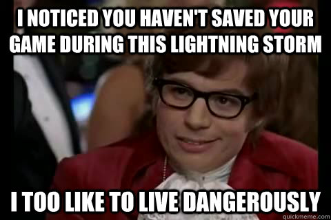 I noticed you haven't saved your game during this lightning storm i too like to live dangerously  Dangerously - Austin Powers