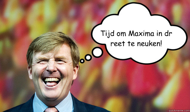 Tijd om Maxima in dr reet te neuken! - Tijd om Maxima in dr reet te neuken!  Wat denkt WimLex