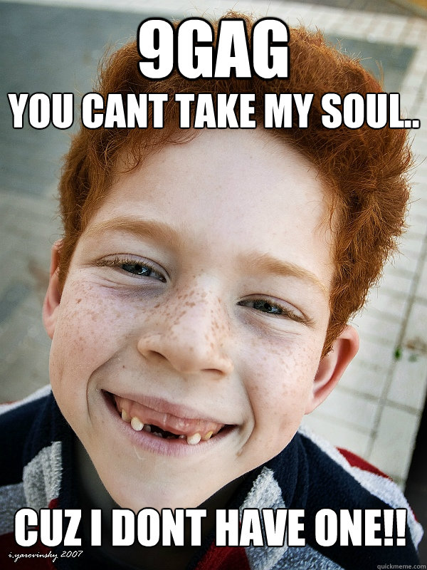 9GAG you cant take my soul..
 Cuz i dont have one!!  