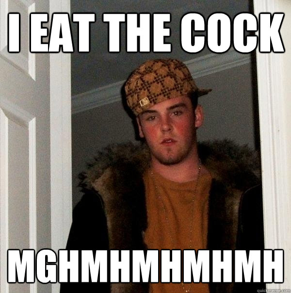 i eat the cock mghmhmhmhmh
 - i eat the cock mghmhmhmhmh
  Scumbag Steve