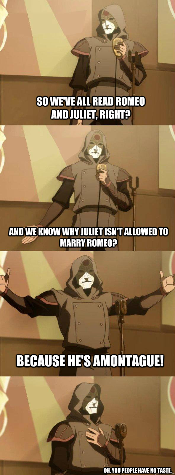 So we've all read Romeo and Juliet, right? Because he's Amontague! And we know why Juliet isn't allowed to marry Romeo? Oh, you people have no taste. - So we've all read Romeo and Juliet, right? Because he's Amontague! And we know why Juliet isn't allowed to marry Romeo? Oh, you people have no taste.  Bad Joke Amon