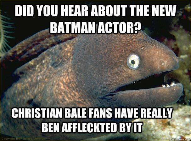 Did you hear about the new batman actor?  Christian Bale fans have really ben Affleckted by it  Bad Joke Eel