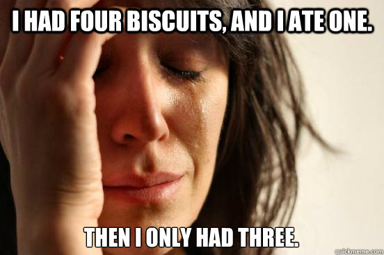 I had four biscuits, and I ate one. Then I only had three.  First World Problems