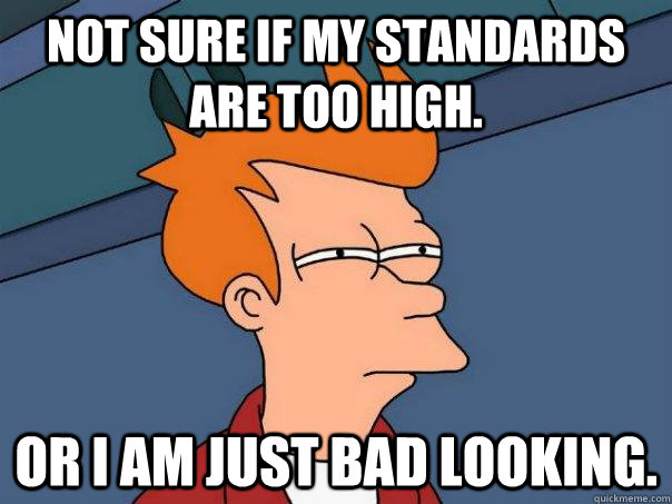 Not sure if my standards are too high. Or I am just bad looking. - Not sure if my standards are too high. Or I am just bad looking.  Futurama Fry