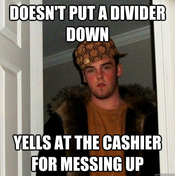 doesn't put a divider down yells at the cashier for messing up  Scumbag Steve