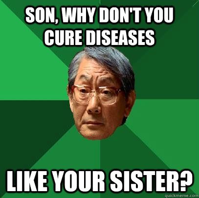 son, why don't you cure diseases   like your sister?  High Expectations Asian Father