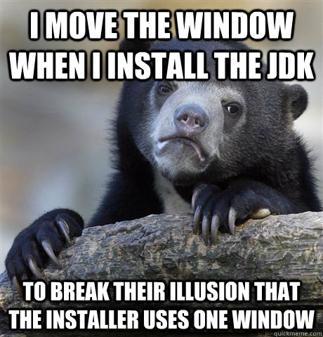 I move the window when I install the JDK to break their illusion that the installer uses one window  Confession Bear