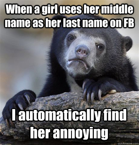 When a girl uses her middle name as her last name on FB I automatically find her annoying  Confession Bear