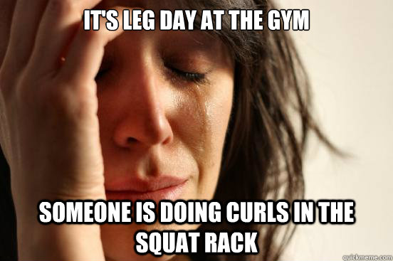 It's leg day at the gym Someone is doing curls in the squat rack  First World Problems