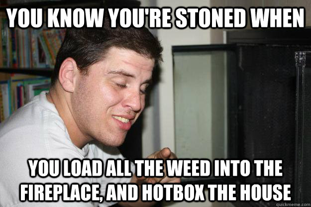 You know you're stoned when You load all the weed into the fireplace, and Hotbox the house - You know you're stoned when You load all the weed into the fireplace, and Hotbox the house  Misc