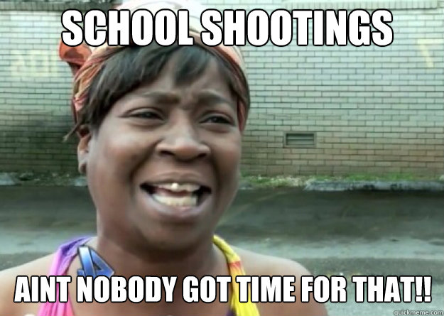 SCHOOL SHOOTINGS AINT NOBODY GOT TIME FOR THAT!!  