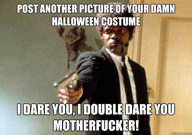 Post another picture of your damn Halloween costume  i dare you, i double dare you motherfucker!  Samuel L Jackson