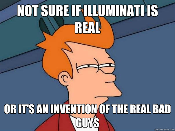 Not sure if Illuminati is real or it's an invention of the real bad guys  Futurama Fry