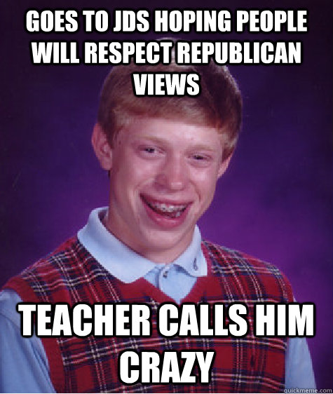 goes to Jds hoping people will respect republican views Teacher calls him crazy  Bad Luck Brian