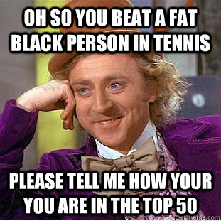 Oh so you beat a fat Black person in tennis Please tell me how your you Are in the top 50 - Oh so you beat a fat Black person in tennis Please tell me how your you Are in the top 50  Condescending Wonka