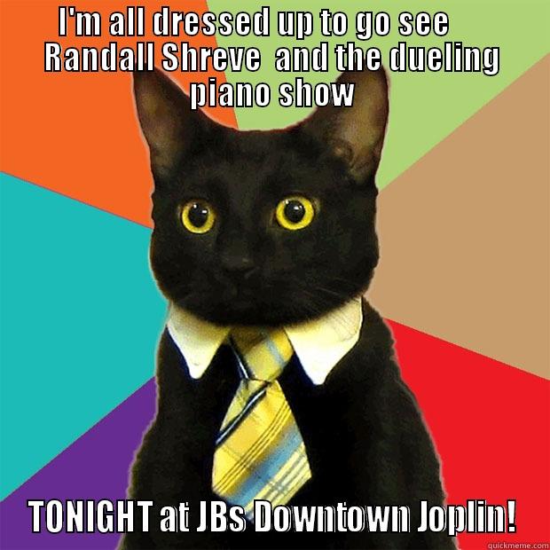 IM READY LADIES - I'M ALL DRESSED UP TO GO SEE       RANDALL SHREVE  AND THE DUELING PIANO SHOW TONIGHT AT JBS DOWNTOWN JOPLIN! Business Cat