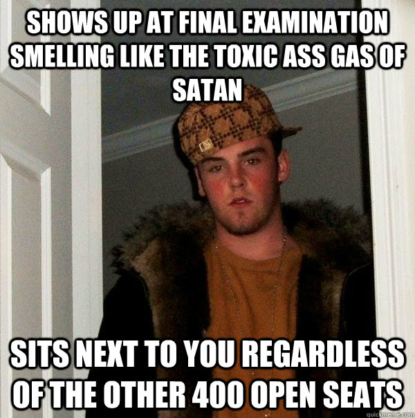 Shows up at final examination smelling like the toxic ass gas of satan sits next to you regardless of the other 400 open seats  Scumbag Steve