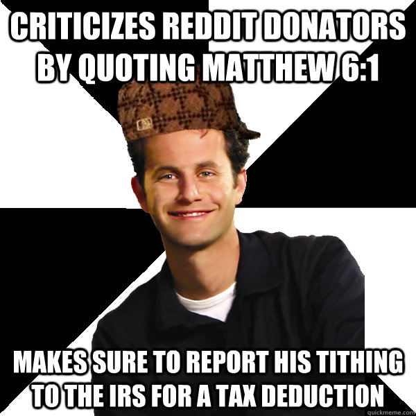 Criticizes Reddit donators by quoting Matthew 6:1 Makes sure to report his tithing to the IRS for a tax deduction  Scumbag Christian