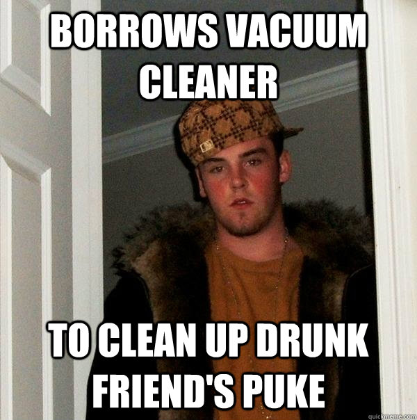 Borrows vacuum cleaner to clean up drunk friend's puke - Borrows vacuum cleaner to clean up drunk friend's puke  Scumbag Steve