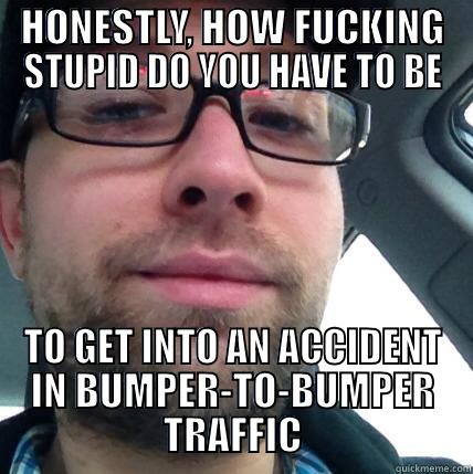 HONESTLY, HOW FUCKING STUPID DO YOU HAVE TO BE TO GET INTO AN ACCIDENT IN BUMPER-TO-BUMPER TRAFFIC Misc