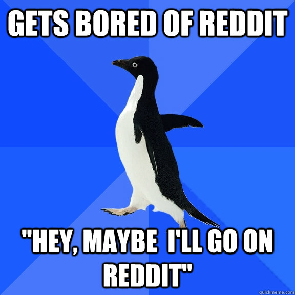 Gets bored of reddit 