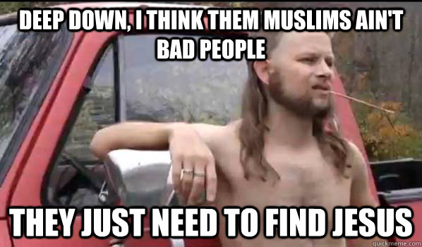 deep down, I think them muslims ain't bad people  They just need to find Jesus  Almost Politically Correct Redneck