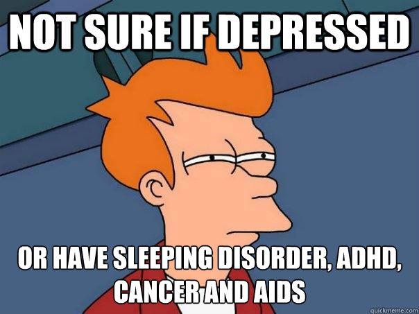 Not sure if depressed Or have sleeping disorder, adhd, cancer and aids  Futurama Fry