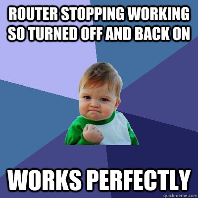 router stopping working so turned off and back on works perfectly  Success Kid