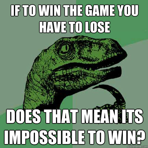 If to win the game you have to lose Does that mean its impossible to win?  Philosoraptor