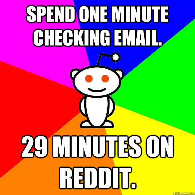 spend one minute checking email. 29 minutes on reddit.  Reddit Alien