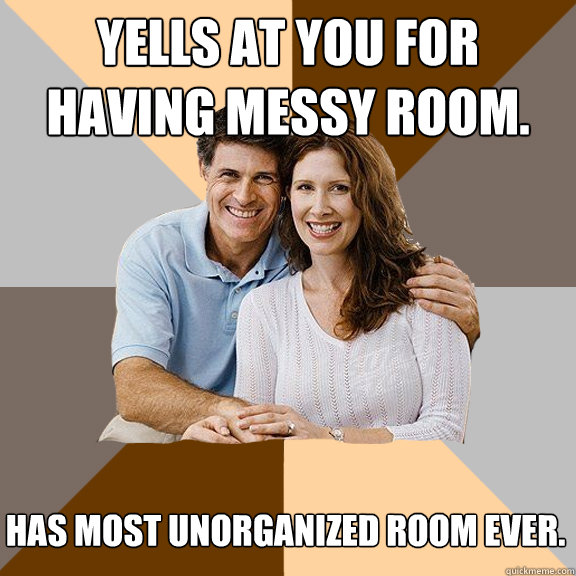 Yells at you for having messy room. Has most unorganized room ever. - Yells at you for having messy room. Has most unorganized room ever.  Scumbag Parents