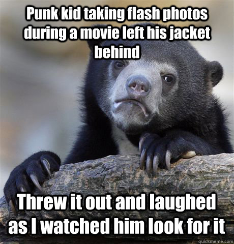 Punk kid taking flash photos during a movie left his jacket behind Threw it out and laughed as I watched him look for it  Confession Bear