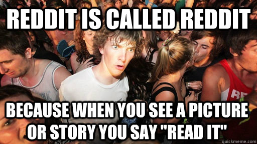 REddit is called reddit because when you see a picture or story you say 