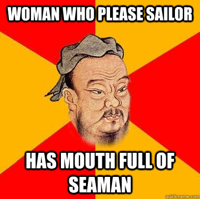 Woman who please sailor has mouth full of seaman   Confucius says