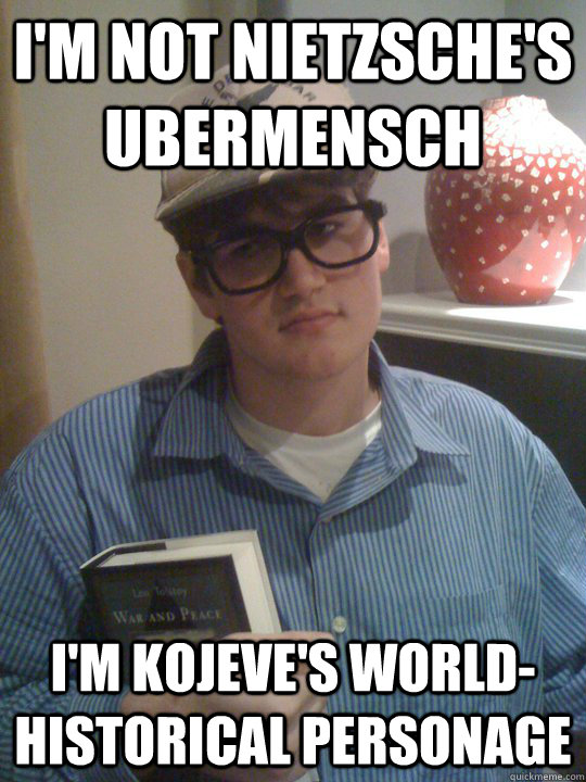 i'm not nietzsche's ubermensch  i'm Kojeve's world-historical personage - i'm not nietzsche's ubermensch  i'm Kojeve's world-historical personage  Leftist Friend