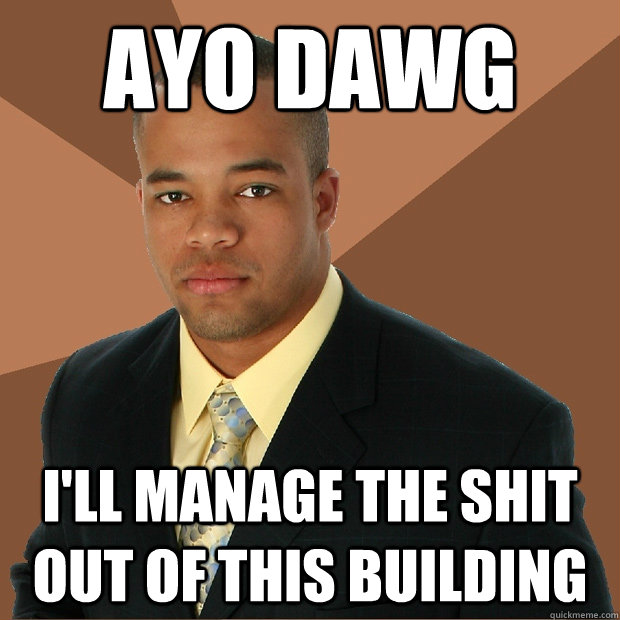 Ayo dawg I'll manage the shit out of this building  Successful Black Man