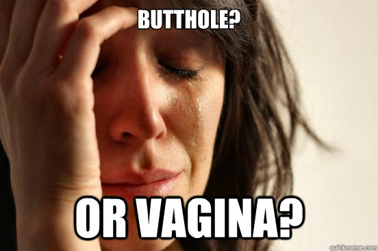 Butthole? Or Vagina?  First World Problems