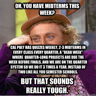 Oh, you have midterms this week? Cal Poly has quizzes weekly, 2-3 Midterms in every class every quarter, a 