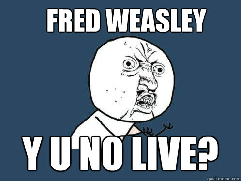 Fred weasley y u no live?  Y U No