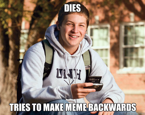 dies tries to make meme backwards  College Freshman