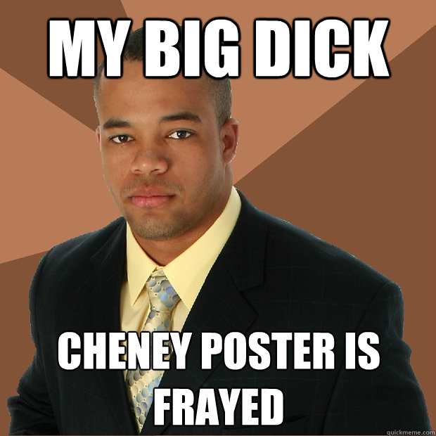 My big dick cheney poster is frayed - My big dick cheney poster is frayed  Successful Black Man