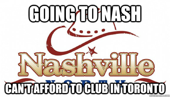 Going to Nash Can't afford to club in Toronto - Going to Nash Can't afford to club in Toronto  Misc