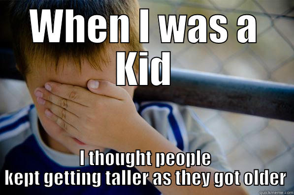 WHEN I WAS A KID I THOUGHT PEOPLE KEPT GETTING TALLER AS THEY GOT OLDER Confession kid